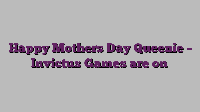 Happy Mothers Day Queenie – Invictus Games are on