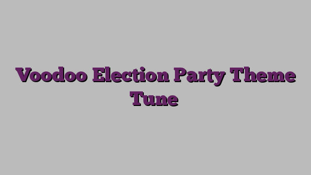 Voodoo Election Party Theme Tune